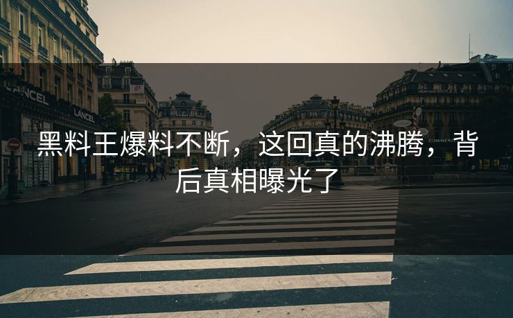 黑料王爆料不断，这回真的沸腾，背后真相曝光了