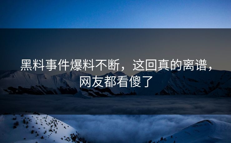 黑料事件爆料不断，这回真的离谱，网友都看傻了