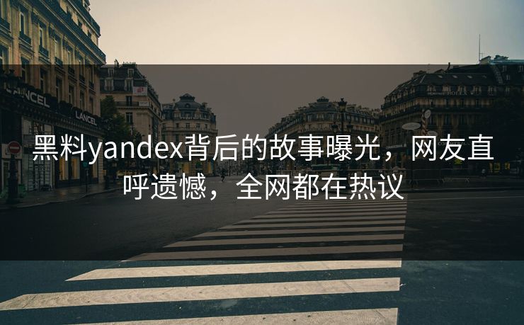 黑料yandex背后的故事曝光，网友直呼遗憾，全网都在热议
