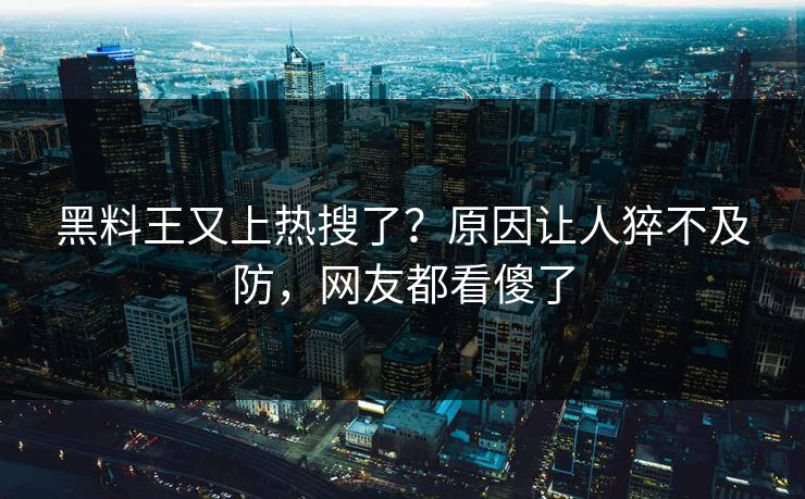 黑料王又上热搜了？原因让人猝不及防，网友都看傻了  第1张