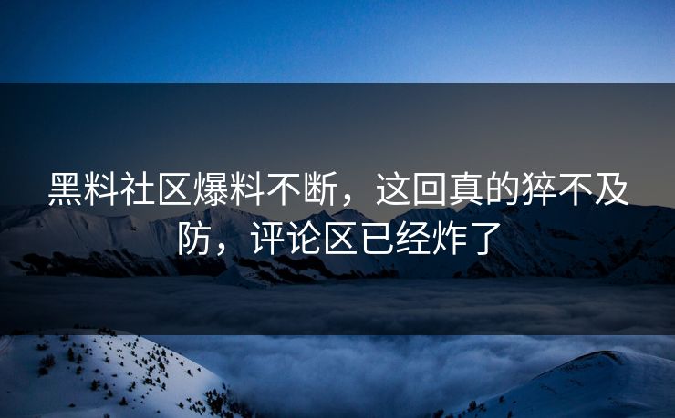 黑料社区爆料不断，这回真的猝不及防，评论区已经炸了
