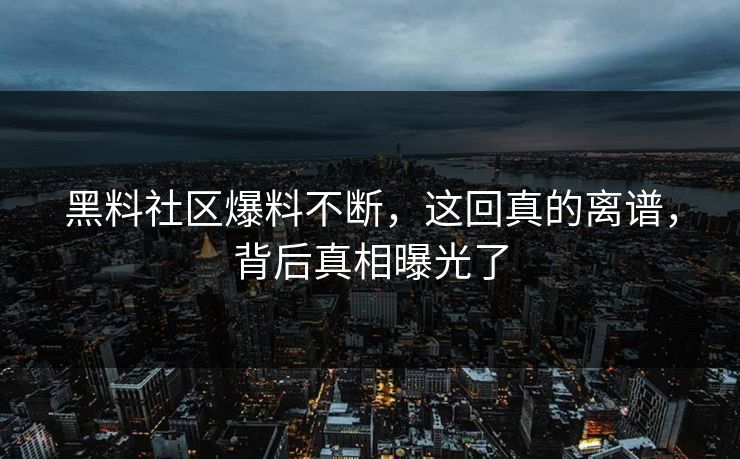 黑料社区爆料不断，这回真的离谱，背后真相曝光了