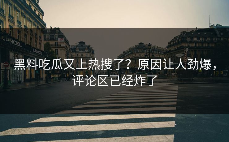 黑料吃瓜又上热搜了？原因让人劲爆，评论区已经炸了