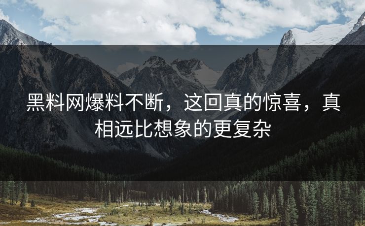 黑料网爆料不断，这回真的惊喜，真相远比想象的更复杂