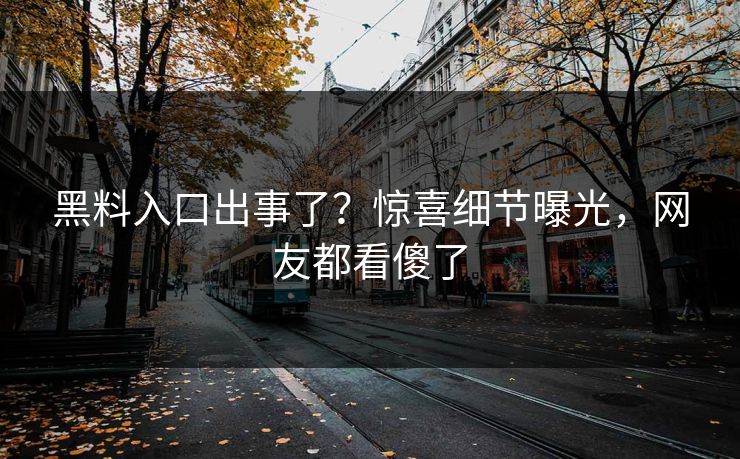 黑料入口出事了？惊喜细节曝光，网友都看傻了