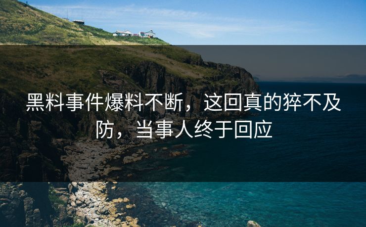 黑料事件爆料不断，这回真的猝不及防，当事人终于回应