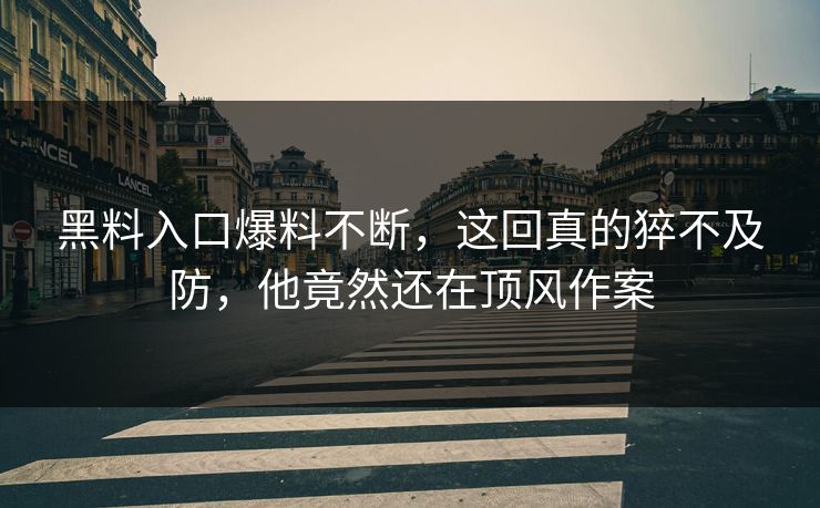 黑料入口爆料不断，这回真的猝不及防，他竟然还在顶风作案