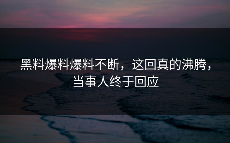黑料爆料爆料不断，这回真的沸腾，当事人终于回应