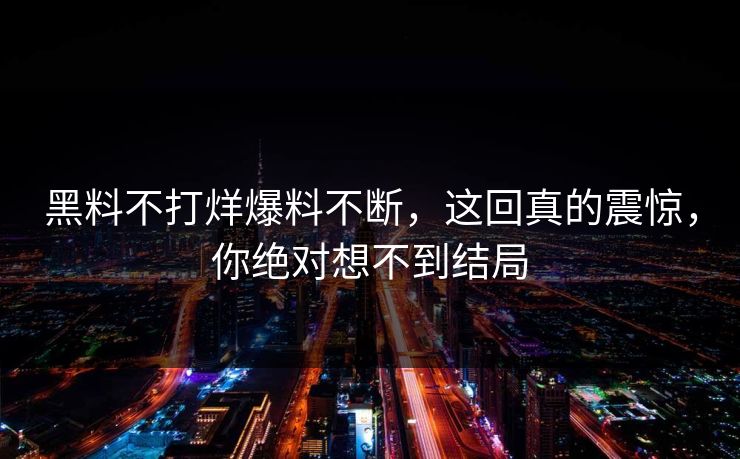 黑料不打烊爆料不断，这回真的震惊，你绝对想不到结局