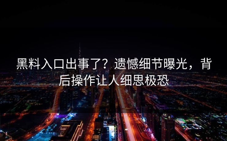 黑料入口出事了？遗憾细节曝光，背后操作让人细思极恐