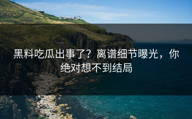 黑料吃瓜出事了？离谱细节曝光，你绝对想不到结局