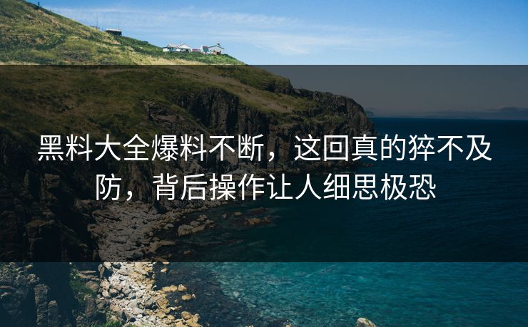 黑料大全爆料不断，这回真的猝不及防，背后操作让人细思极恐