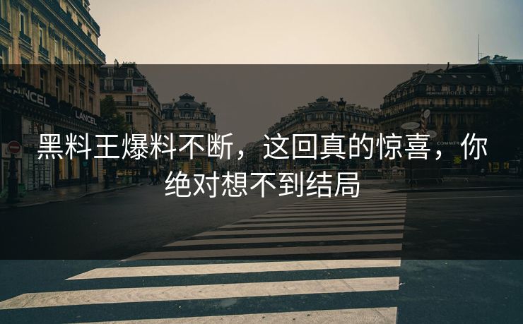 黑料王爆料不断，这回真的惊喜，你绝对想不到结局
