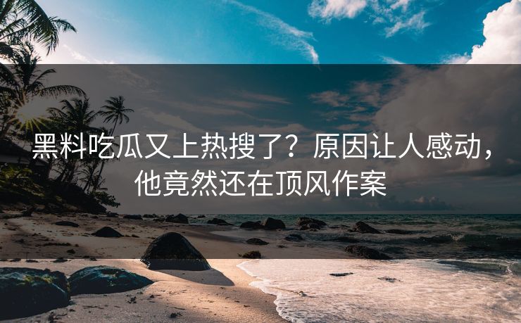 黑料吃瓜又上热搜了？原因让人感动，他竟然还在顶风作案