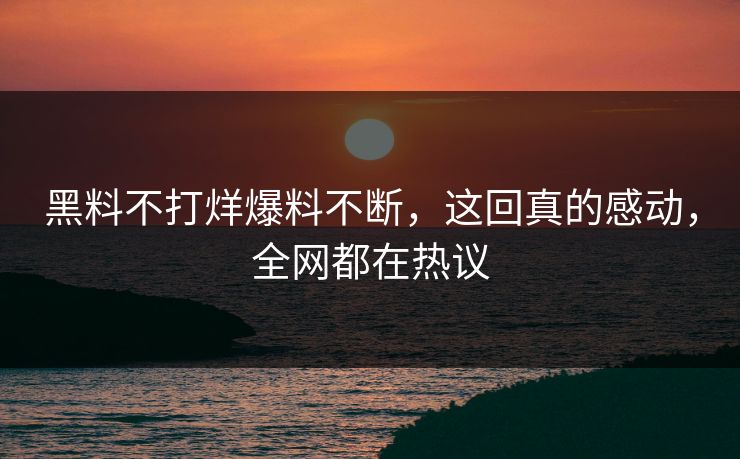 黑料不打烊爆料不断，这回真的感动，全网都在热议