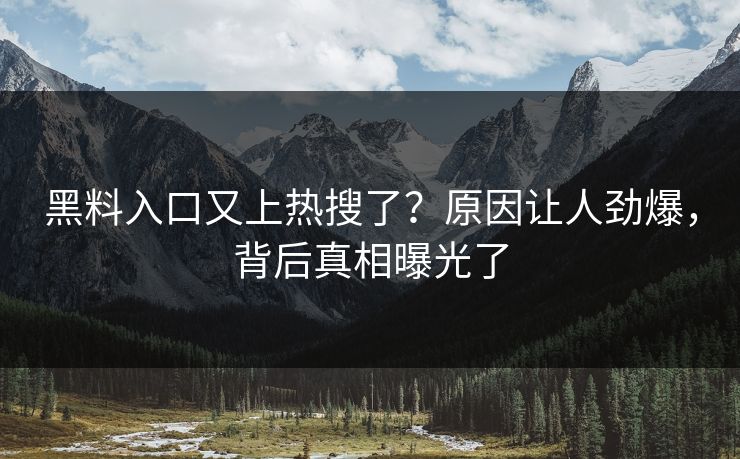 黑料入口又上热搜了？原因让人劲爆，背后真相曝光了