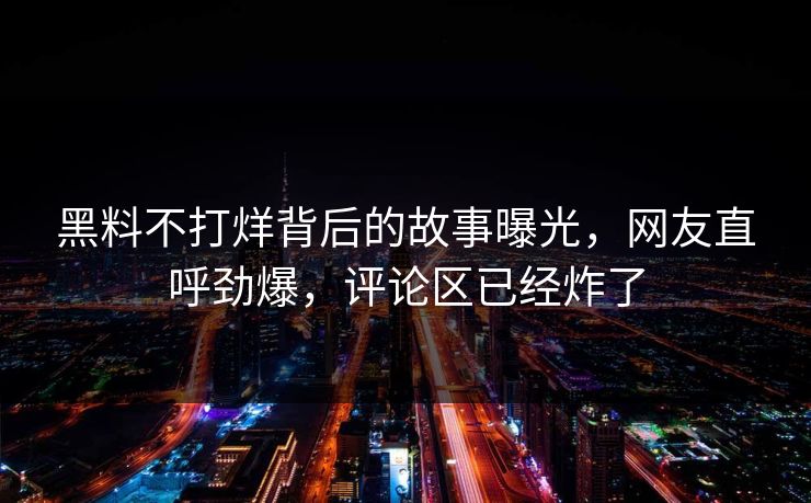 黑料不打烊背后的故事曝光，网友直呼劲爆，评论区已经炸了  第1张