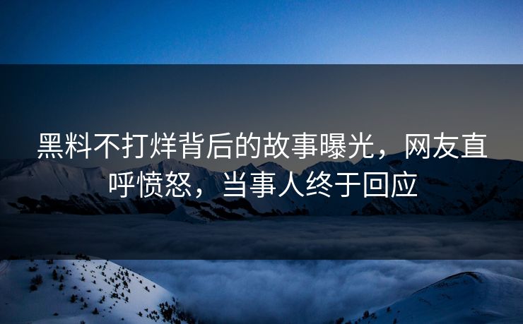 黑料不打烊背后的故事曝光，网友直呼愤怒，当事人终于回应