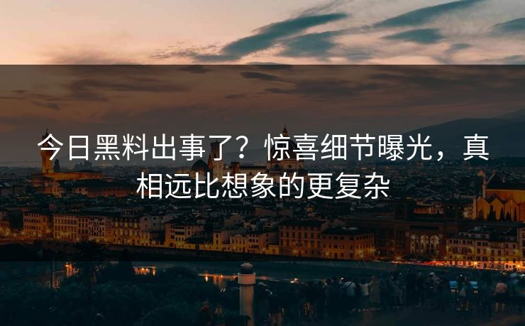 今日黑料出事了？惊喜细节曝光，真相远比想象的更复杂