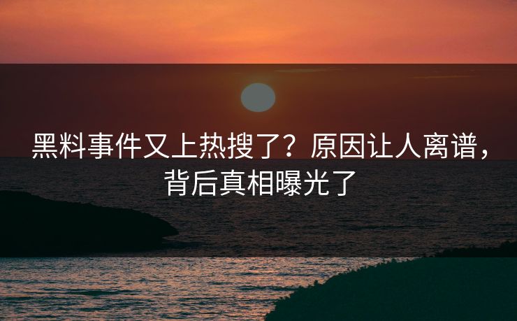 黑料事件又上热搜了？原因让人离谱，背后真相曝光了