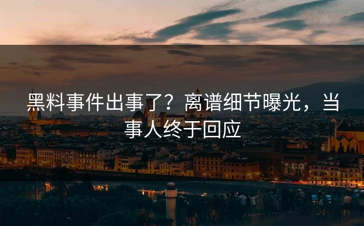 黑料事件出事了？离谱细节曝光，当事人终于回应