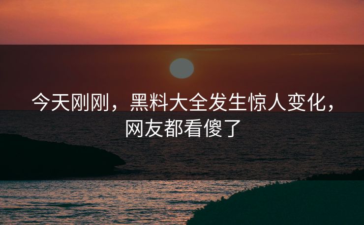 今天刚刚，黑料大全发生惊人变化，网友都看傻了