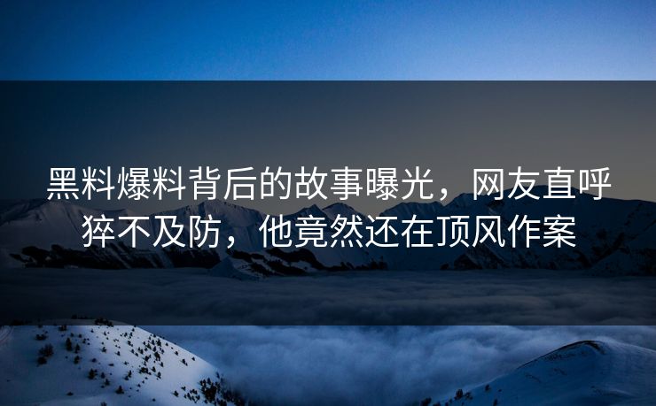 黑料爆料背后的故事曝光，网友直呼猝不及防，他竟然还在顶风作案