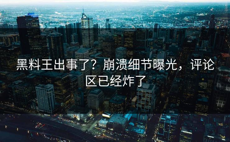黑料王出事了？崩溃细节曝光，评论区已经炸了