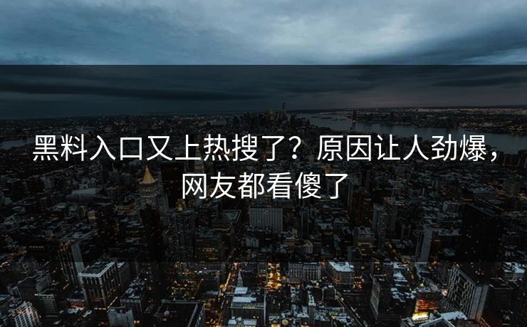 黑料入口又上热搜了？原因让人劲爆，网友都看傻了