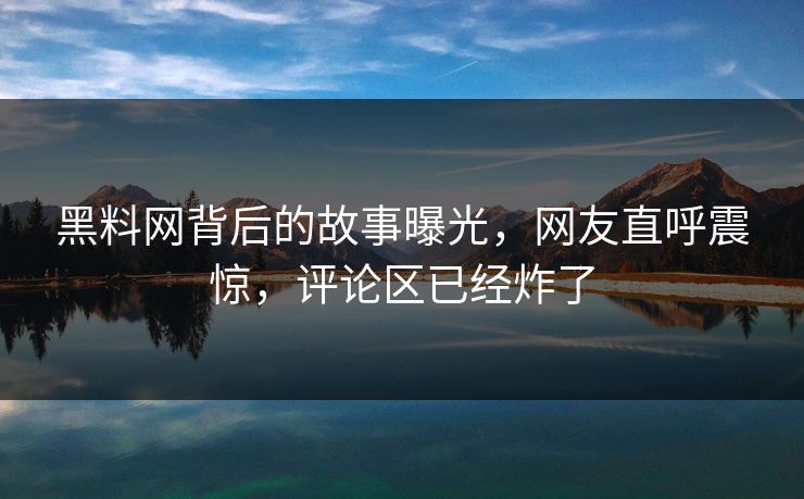 黑料网背后的故事曝光，网友直呼震惊，评论区已经炸了