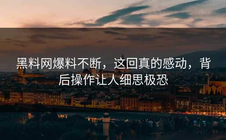 黑料网爆料不断，这回真的感动，背后操作让人细思极恐