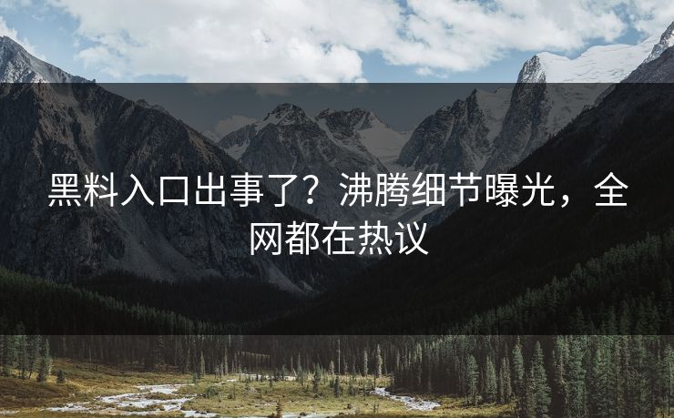 黑料入口出事了？沸腾细节曝光，全网都在热议