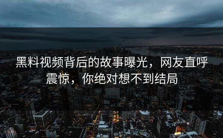 黑料视频背后的故事曝光，网友直呼震惊，你绝对想不到结局