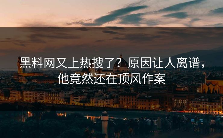 黑料网又上热搜了？原因让人离谱，他竟然还在顶风作案