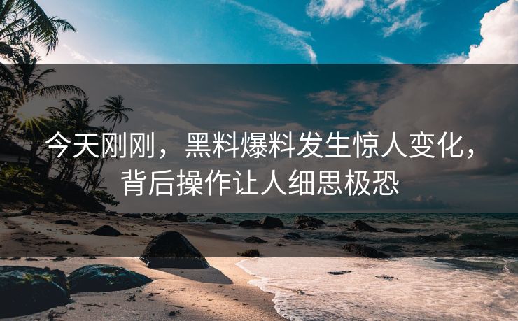 今天刚刚，黑料爆料发生惊人变化，背后操作让人细思极恐