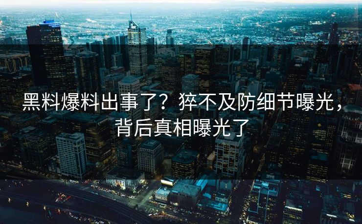 黑料爆料出事了？猝不及防细节曝光，背后真相曝光了