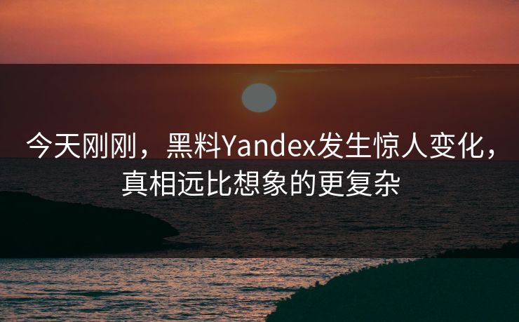 今天刚刚，黑料Yandex发生惊人变化，真相远比想象的更复杂