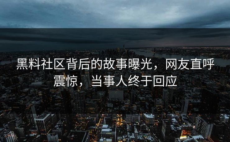 黑料社区背后的故事曝光，网友直呼震惊，当事人终于回应