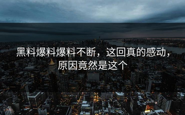 黑料爆料爆料不断，这回真的感动，原因竟然是这个