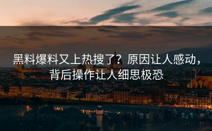 黑料爆料又上热搜了？原因让人感动，背后操作让人细思极恐