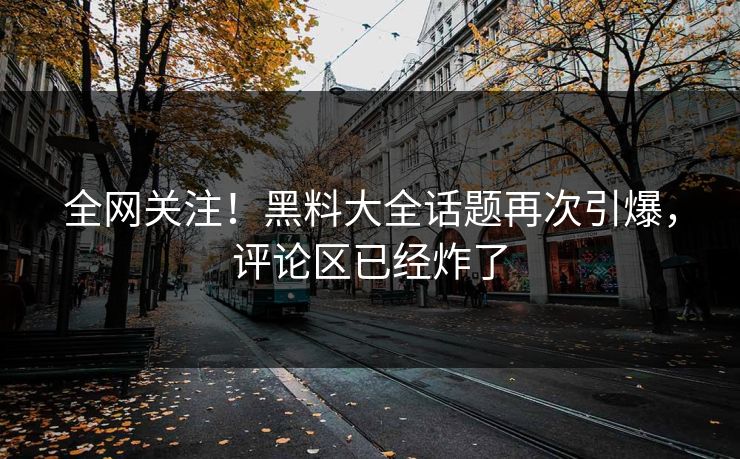 全网关注！黑料大全话题再次引爆，评论区已经炸了