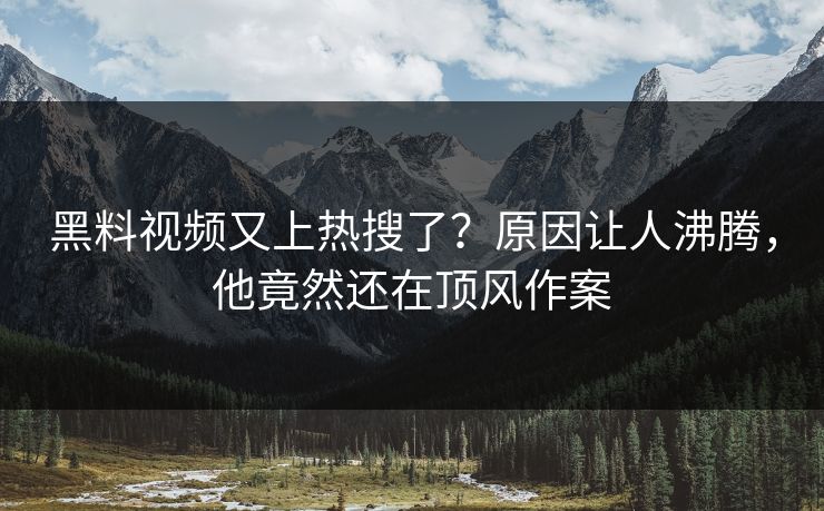 黑料视频又上热搜了？原因让人沸腾，他竟然还在顶风作案
