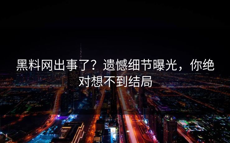 黑料网出事了？遗憾细节曝光，你绝对想不到结局