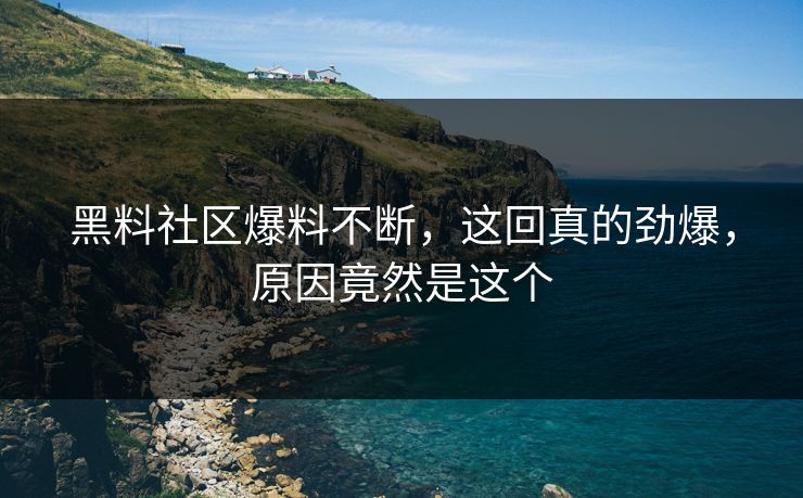 黑料社区爆料不断，这回真的劲爆，原因竟然是这个  第1张