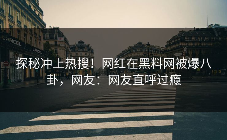 探秘冲上热搜！网红在黑料网被爆八卦，网友：网友直呼过瘾  第1张