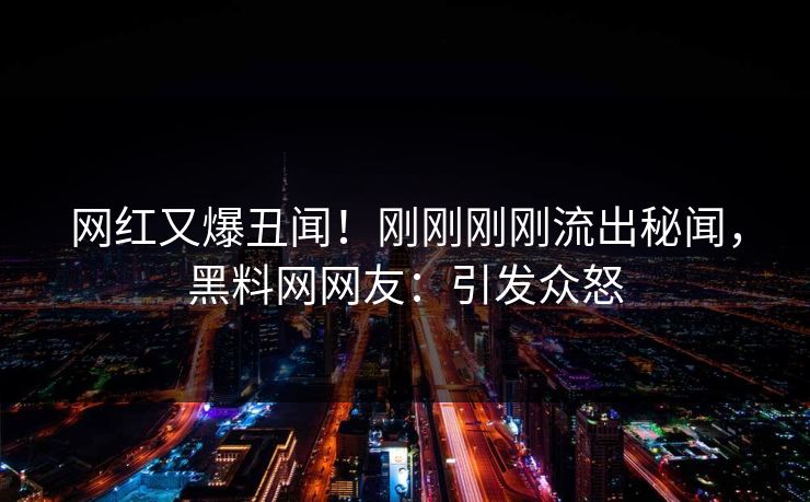 网红又爆丑闻！刚刚刚刚流出秘闻，黑料网网友：引发众怒
