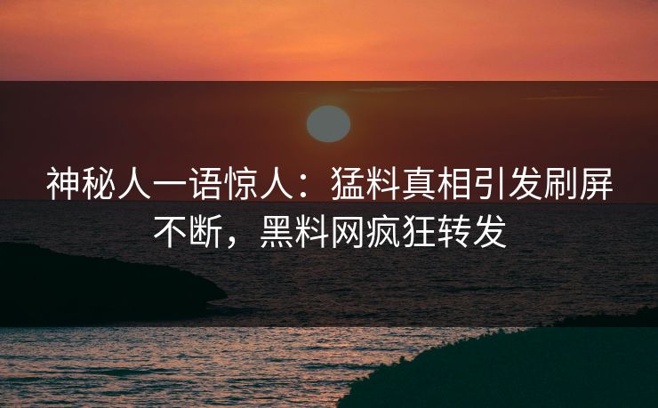 神秘人一语惊人：猛料真相引发刷屏不断，黑料网疯狂转发  第1张