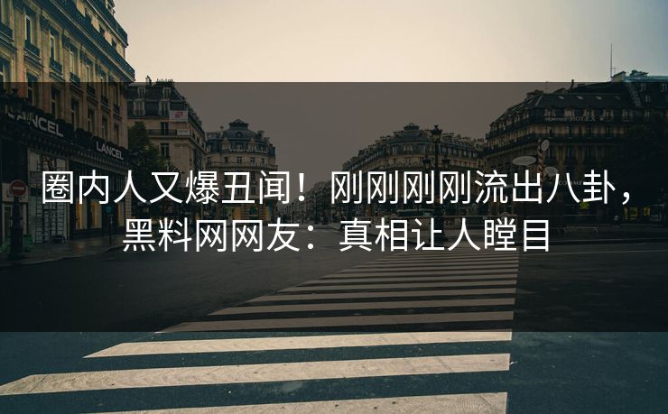 圈内人又爆丑闻！刚刚刚刚流出八卦，黑料网网友：真相让人瞠目  第1张