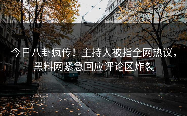 今日八卦疯传！主持人被指全网热议，黑料网紧急回应评论区炸裂