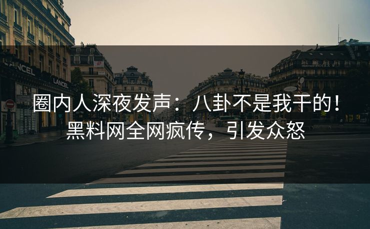 圈内人深夜发声：八卦不是我干的！黑料网全网疯传，引发众怒